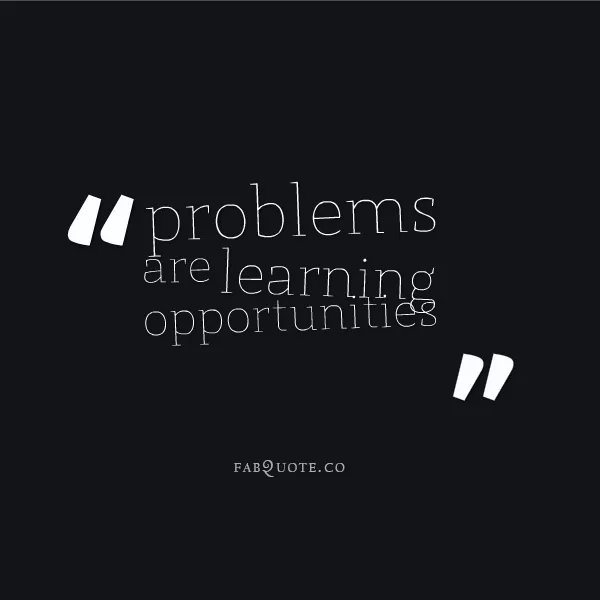 "Problems are learning opportunities"