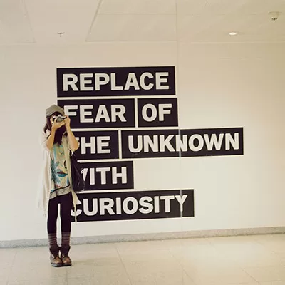 Replace fear of the Unknown with Curiousity