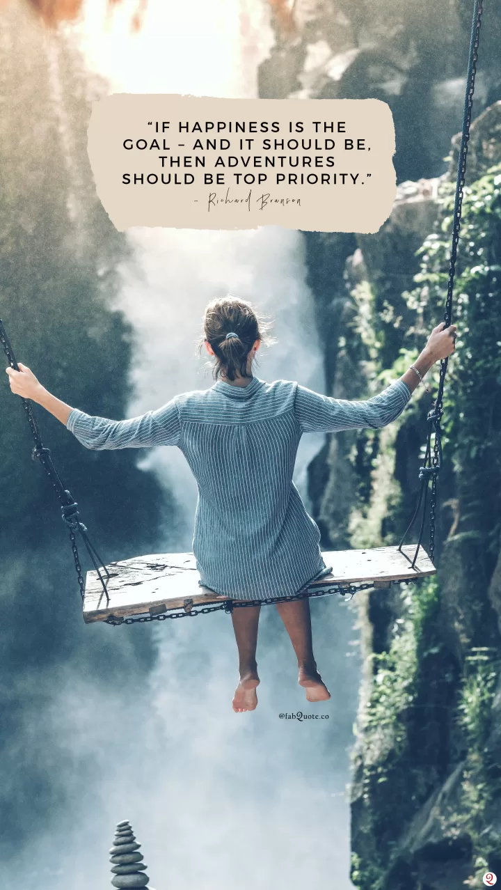 “If happiness is the goal – and it should be, then adventures should be top priority.” – Richard Branson