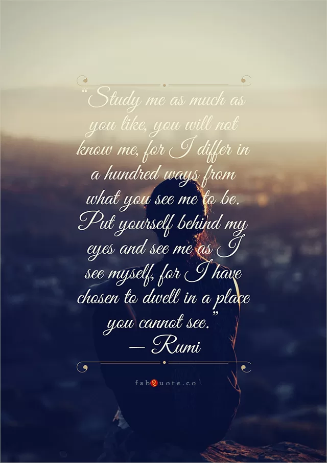 Rumi "I differ in a hundred of ways from what you see me"