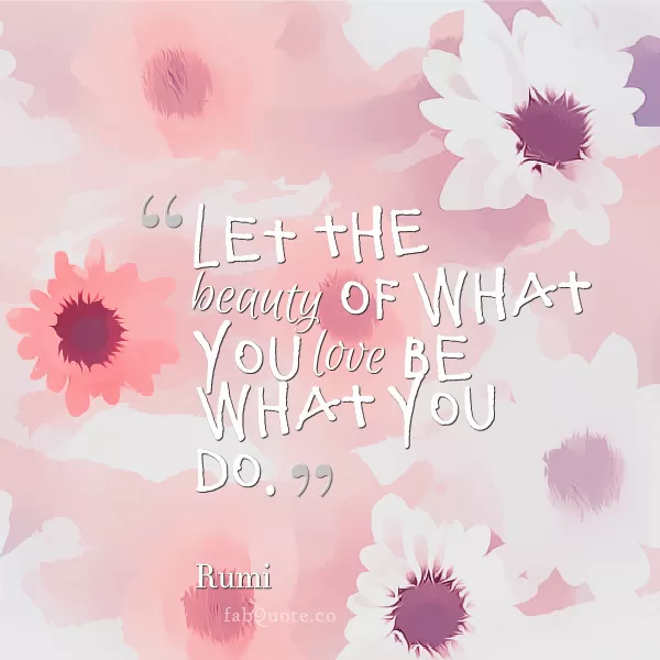 Rumi "The beauty of what you love"