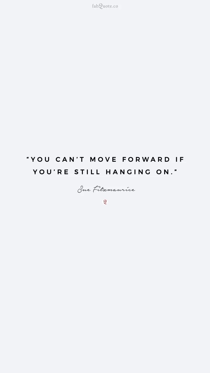 “You can’t move forward if you’re still hanging on.” – Sue Fitzmaurice