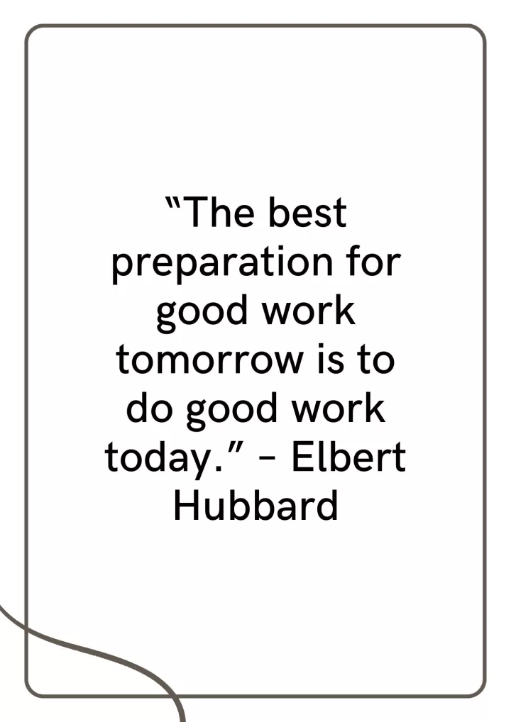 “The best preparation for good work tomorrow is to do good work today.” – Elbert Hubbard