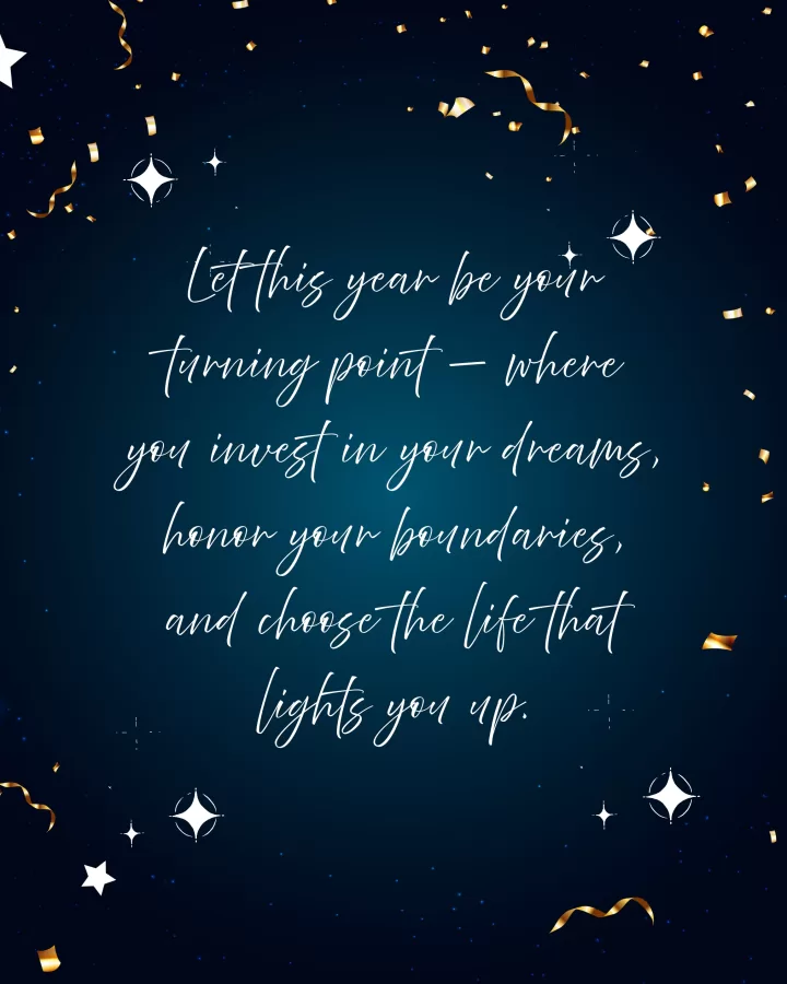 Let this year be your turning point — where you invest in your dreams, honor your boundaries, and choose the life that lights you up.