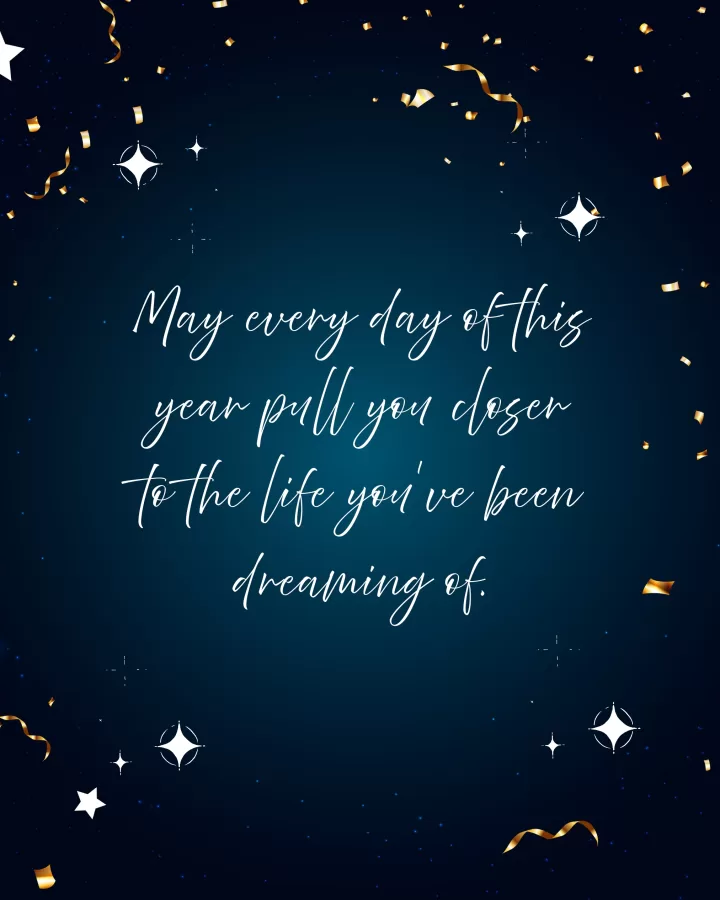 May every day of this year pull you closer to the life you’ve been dreaming of.