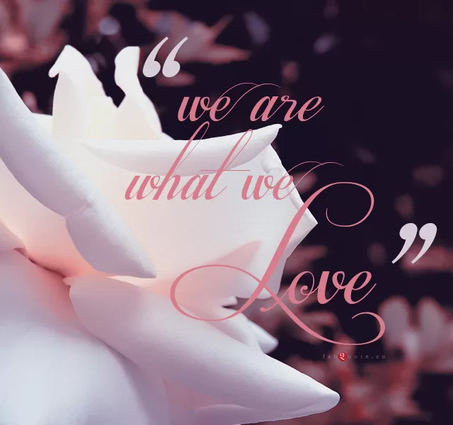 "We are what we love"