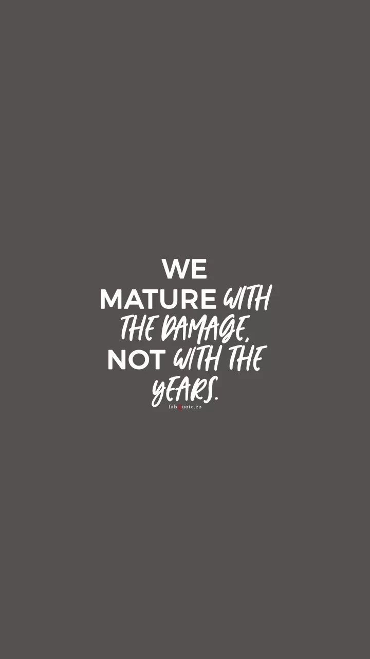 We mature with the damage, not with the years.