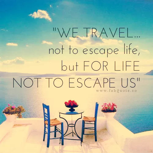 "We travel for life not to escape us"
