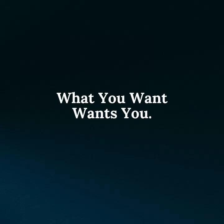 What you want wants you.