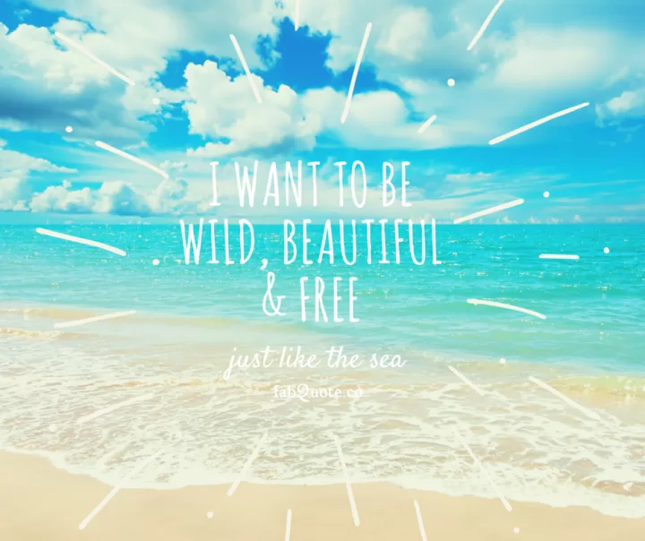 I want to be wild, beautiful and free, just like the sea.
