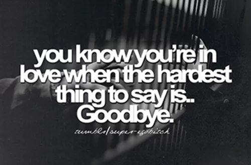 You know you're in love when the hardest thing to say is Goodbye