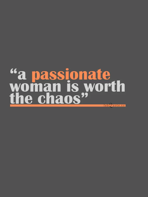 "A passionate woman is worth the chaos"