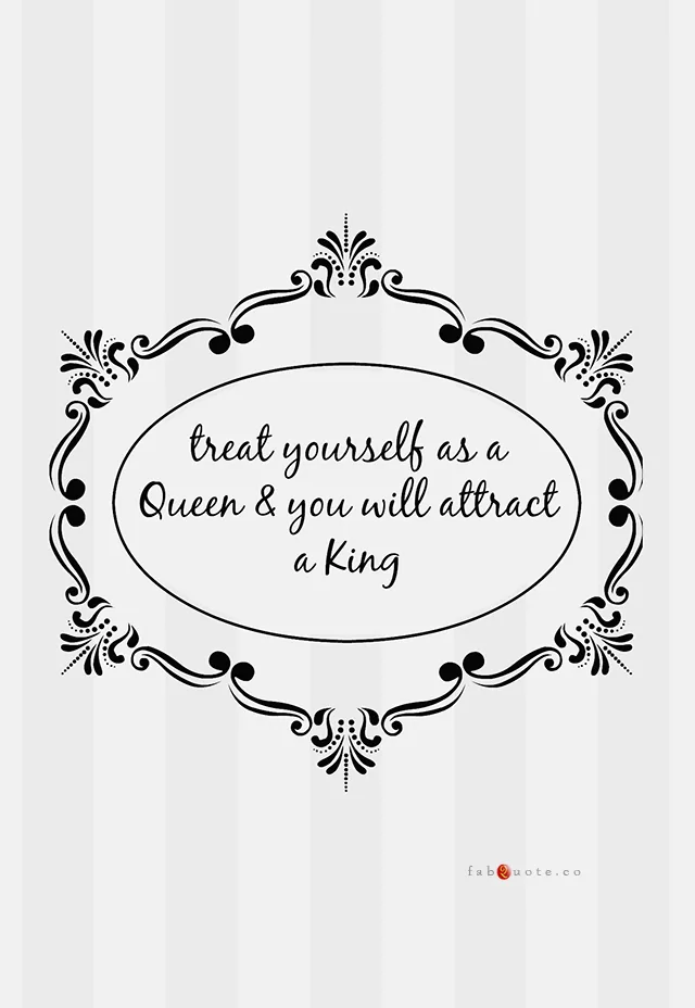 "treat yourself as a queen and you will attract a king"