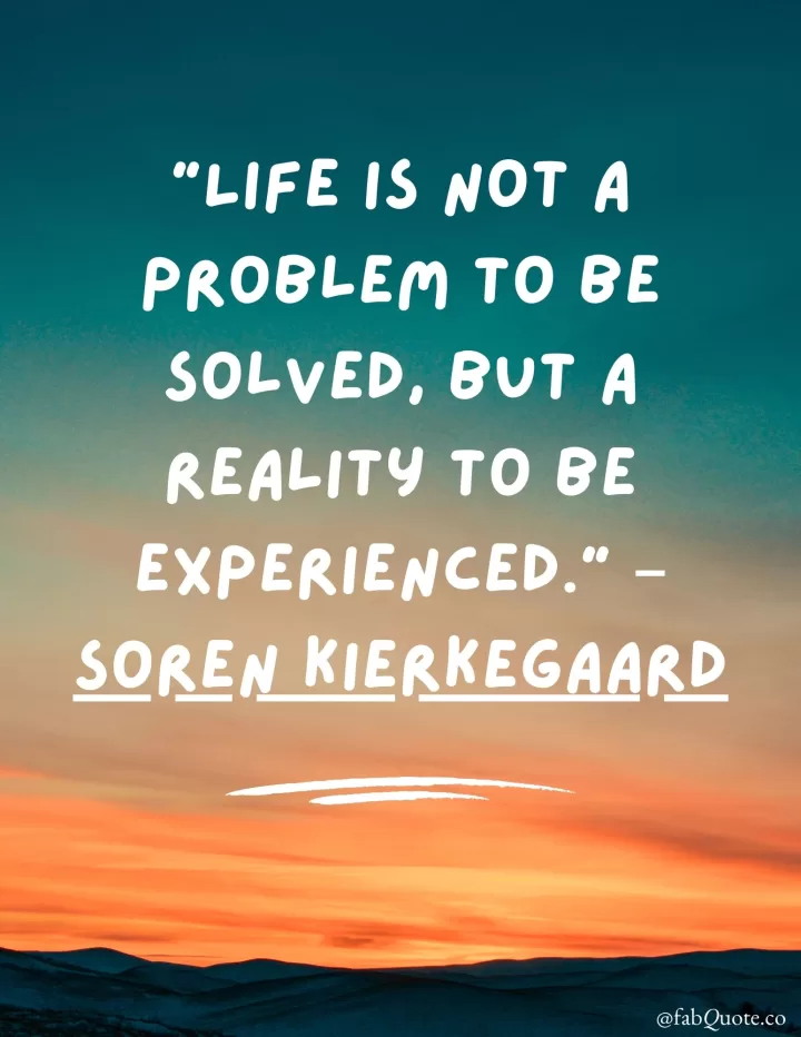 “Life is not a problem to be solved, but a reality to be experienced.” – Soren Kierkegaard